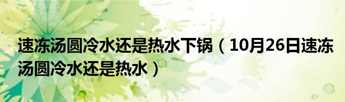 速冻汤圆冷水还是热水下锅（10月26日速冻汤圆冷水还是热水）