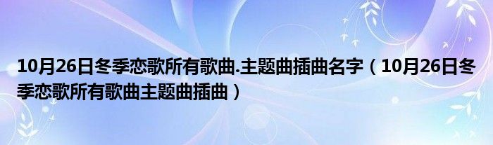 10月26日冬季恋歌所有歌曲.主题曲插曲名字（10月26日冬季恋歌所有歌曲主题曲插曲）