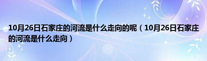 10月26日石家庄的河流是什么走向的呢（10月26日石家庄的河流是什么走向）