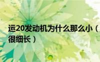 运20发动机为什么那么小（10月08日运20的发动机为什么很细长）