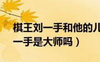 棋王刘一手和他的儿子2（10月08日棋王刘一手是大师吗）