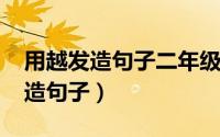 用越发造句子二年级上册（10月08日用越发造句子）