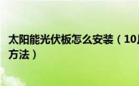 太阳能光伏板怎么安装（10月26日太阳能光伏板安装的正确方法）