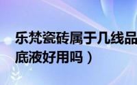 乐梵瓷砖属于几线品牌（10月08日乐梵觅粉底液好用吗）