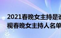 2021春晚女主持是谁（10月26日2021年央视春晚女主持人名单）