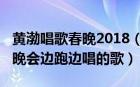 黄渤唱歌春晚2018（10月08日黄渤春节联欢晚会边跑边唱的歌）