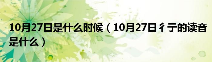 10月27日是什么时候（10月27日彳亍的读音是什么）