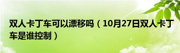 双人卡丁车可以漂移吗（10月27日双人卡丁车是谁控制）