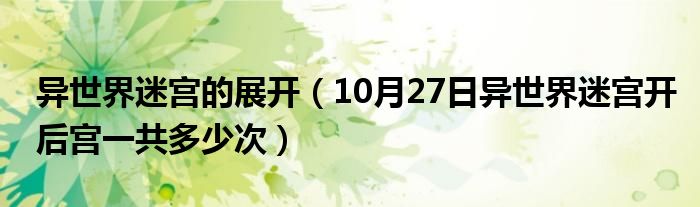 异世界迷宫的展开（10月27日异世界迷宫开后宫一共多少次）