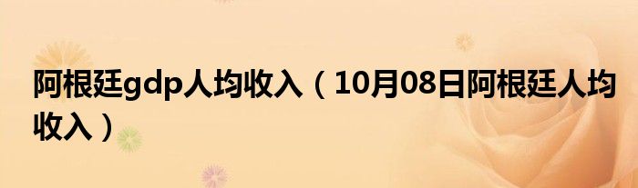 阿根廷gdp人均收入（10月08日阿根廷人均收入）