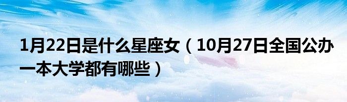 1月22日是什么星座女（10月27日全国公办一本大学都有哪些）