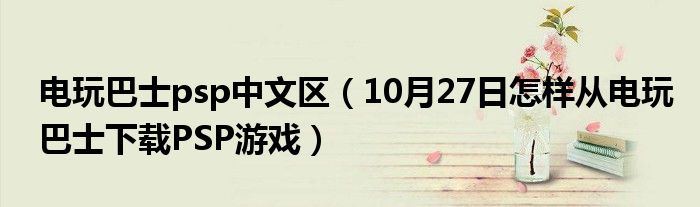 电玩巴士psp中文区（10月27日怎样从电玩巴士下载PSP游戏）