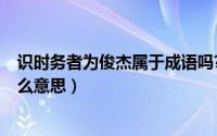 识时务者为俊杰属于成语吗?（10月27日识时务者为俊杰什么意思）