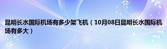 昆明长水国际机场有多少架飞机（10月08日昆明长水国际机场有多大）