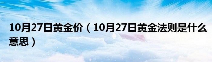 10月27日黄金价（10月27日黄金法则是什么意思）