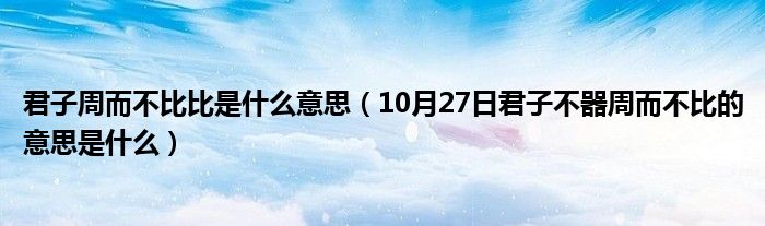 君子周而不比比是什么意思（10月27日君子不器周而不比的意思是什么）