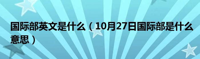 国际部英文是什么（10月27日国际部是什么意思）