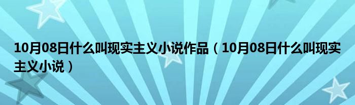 10月08日什么叫现实主义小说作品（10月08日什么叫现实主义小说）