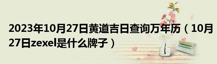 2023年10月27日黄道吉日查询万年历（10月27日zexel是什么牌子）