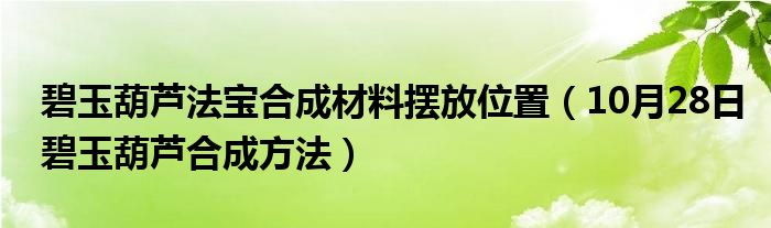 碧玉葫芦法宝合成材料摆放位置（10月28日碧玉葫芦合成方法）