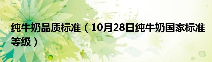 纯牛奶品质标准（10月28日纯牛奶国家标准等级）