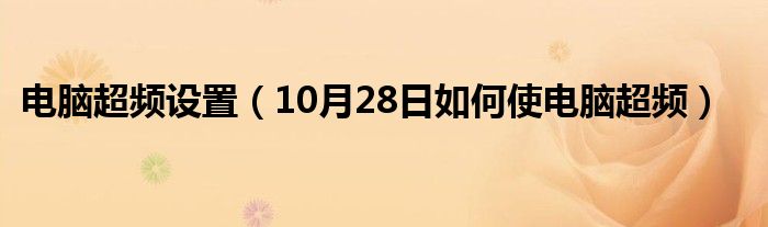 电脑超频设置（10月28日如何使电脑超频）