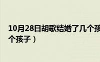 10月28日胡歌结婚了几个孩子呢（10月28日胡歌结婚了几个孩子）