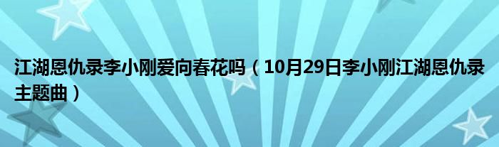 江湖恩仇录李小刚爱向春花吗（10月29日李小刚江湖恩仇录主题曲）