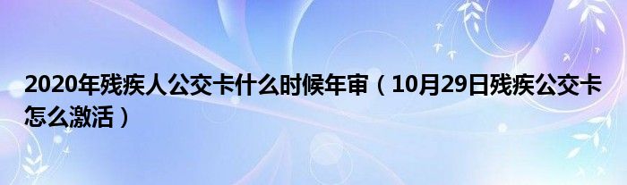 2020年残疾人公交卡什么时候年审（10月29日残疾公交卡怎么激活）