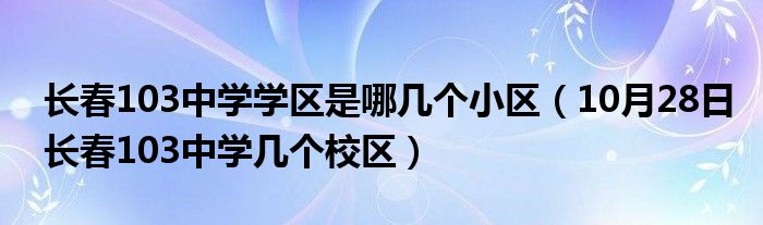 长春103中学学区是哪几个小区（10月28日长春103中学几个校区）