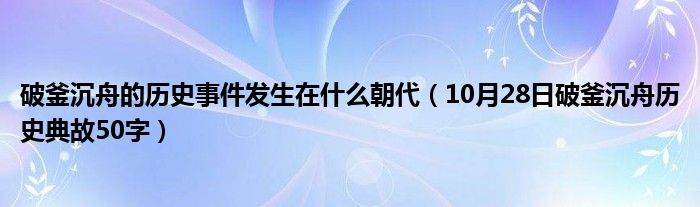 破釜沉舟的历史事件发生在什么朝代（10月28日破釜沉舟历史典故50字）