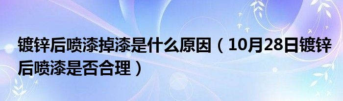 镀锌后喷漆掉漆是什么原因（10月28日镀锌后喷漆是否合理）