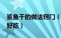 鲨鱼干的做法窍门（10月28日鲨鱼干怎么做好吃）
