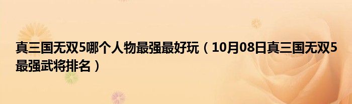 真三国无双5哪个人物最强最好玩（10月08日真三国无双5最强武将排名）