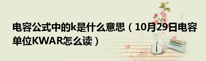 电容公式中的k是什么意思（10月29日电容单位KWAR怎么读）