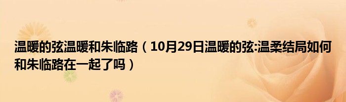 温暖的弦温暖和朱临路（10月29日温暖的弦:温柔结局如何和朱临路在一起了吗）