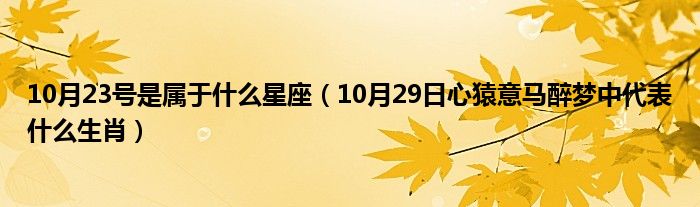 10月23号是属于什么星座（10月29日心猿意马醉梦中代表什么生肖）