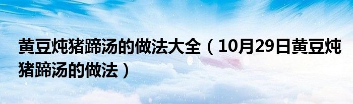 黄豆炖猪蹄汤的做法大全（10月29日黄豆炖猪蹄汤的做法）