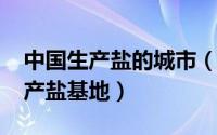 中国生产盐的城市（10月29日全国有哪四个产盐基地）