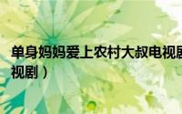 单身妈妈爱上农村大叔电视剧（10月29日爱上单身妈妈的电视剧）