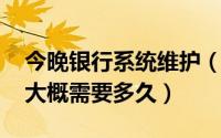 今晚银行系统维护（10月29日银行系统维护大概需要多久）