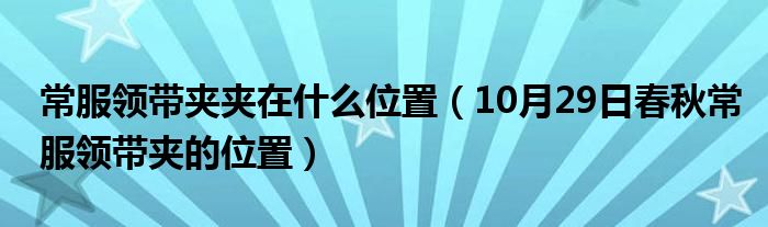 常服领带夹夹在什么位置（10月29日春秋常服领带夹的位置）