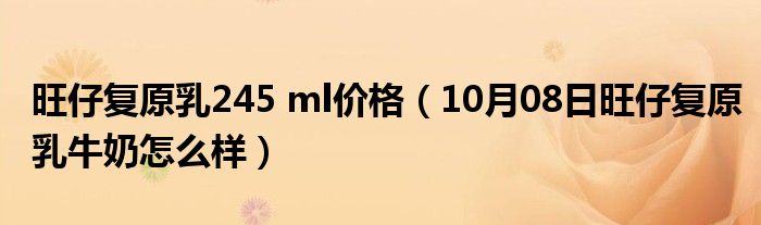 旺仔复原乳245 ml价格（10月08日旺仔复原乳牛奶怎么样）