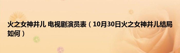 火之女神井儿 电视剧演员表（10月30日火之女神井儿结局如何）