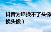 抖音为啥换不了头像了（10月08日抖音没法换头像）