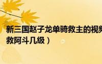 新三国赵子龙单骑救主的视频（10月30日新三国赵子龙单骑救阿斗几级）