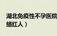 湖北免疫性不孕医院（10月30日最早十大网络红人）