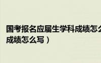 国考报名应届生学科成绩怎么写（10月30日应届生国考学科成绩怎么写）