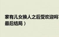 家有儿女换人之后受欢迎吗?（10月08日家有儿女换了爸妈最后结局）