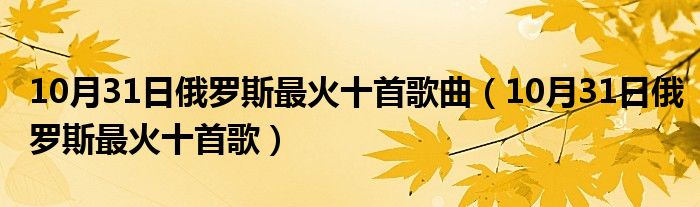 10月31日俄罗斯最火十首歌曲（10月31日俄罗斯最火十首歌）